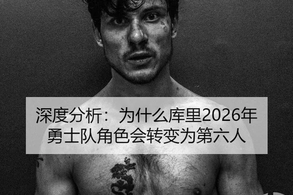 深度分析：为什么库里2026年勇士队角色会转变为第六人